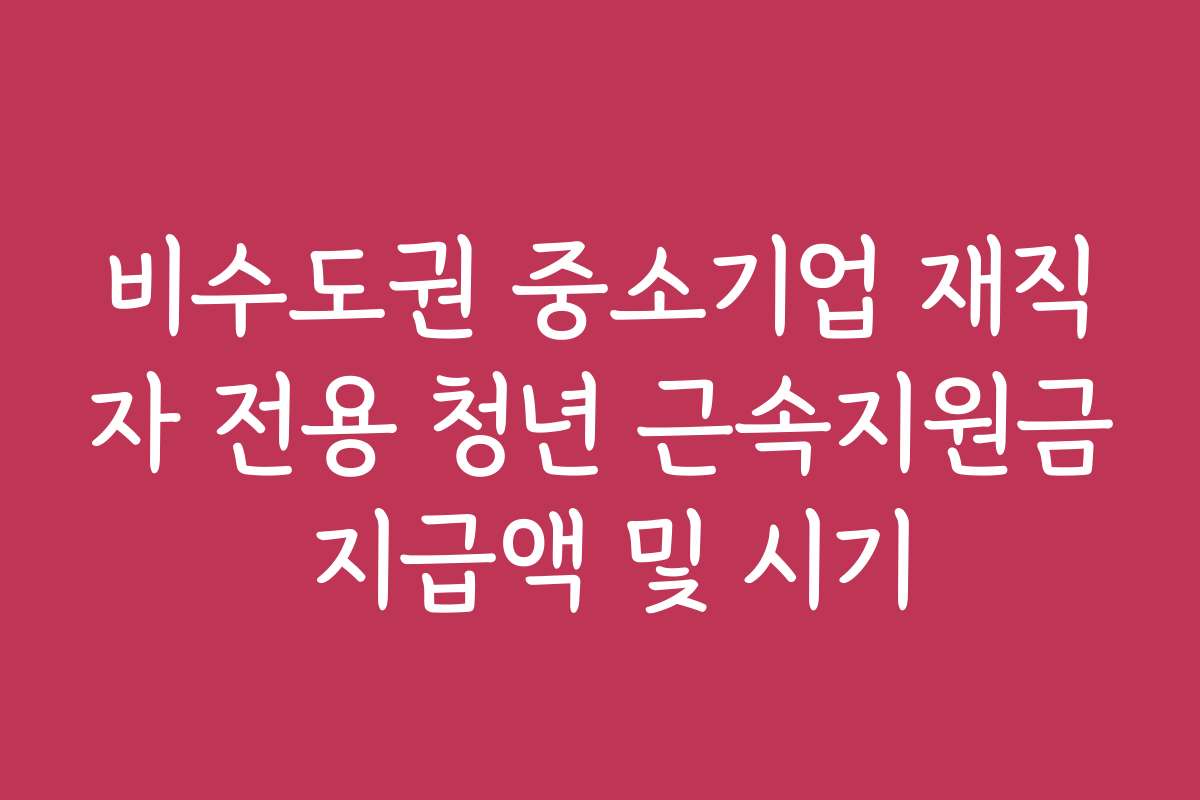 비수도권 중소기업 재직자 전용 청년 근속지원금 지급액 및 시기