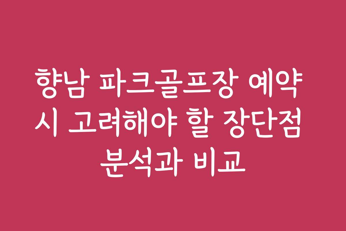 향남 파크골프장 예약 시 고려해야 할 장단점 분석과 비교