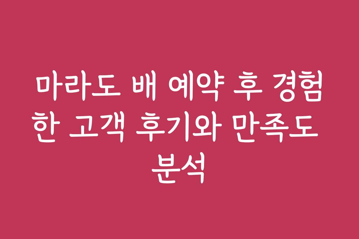 마라도 배 예약 후 경험한 고객 후기와 만족도 분석