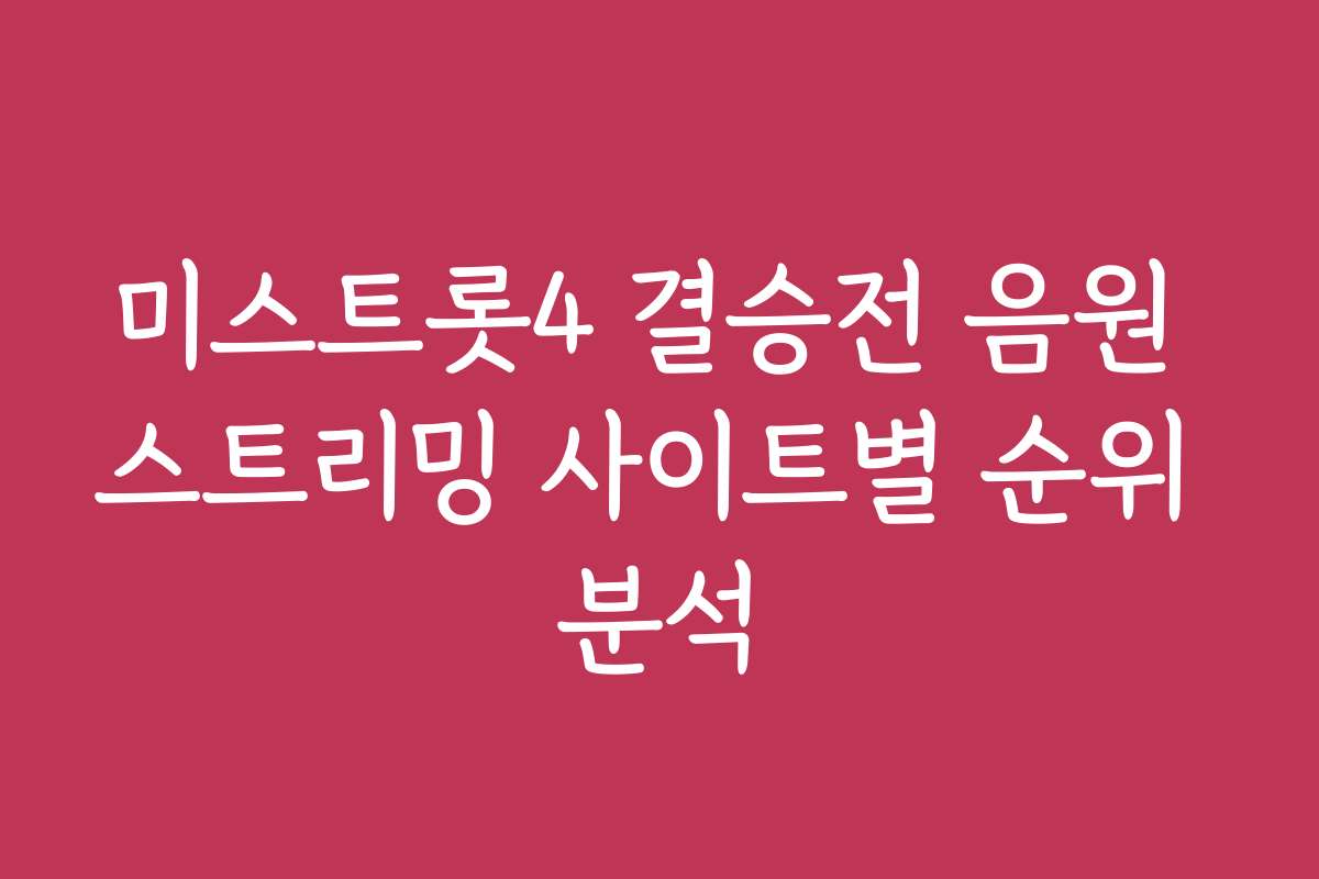 미스트롯4 결승전 음원 스트리밍 사이트별 순위 분석