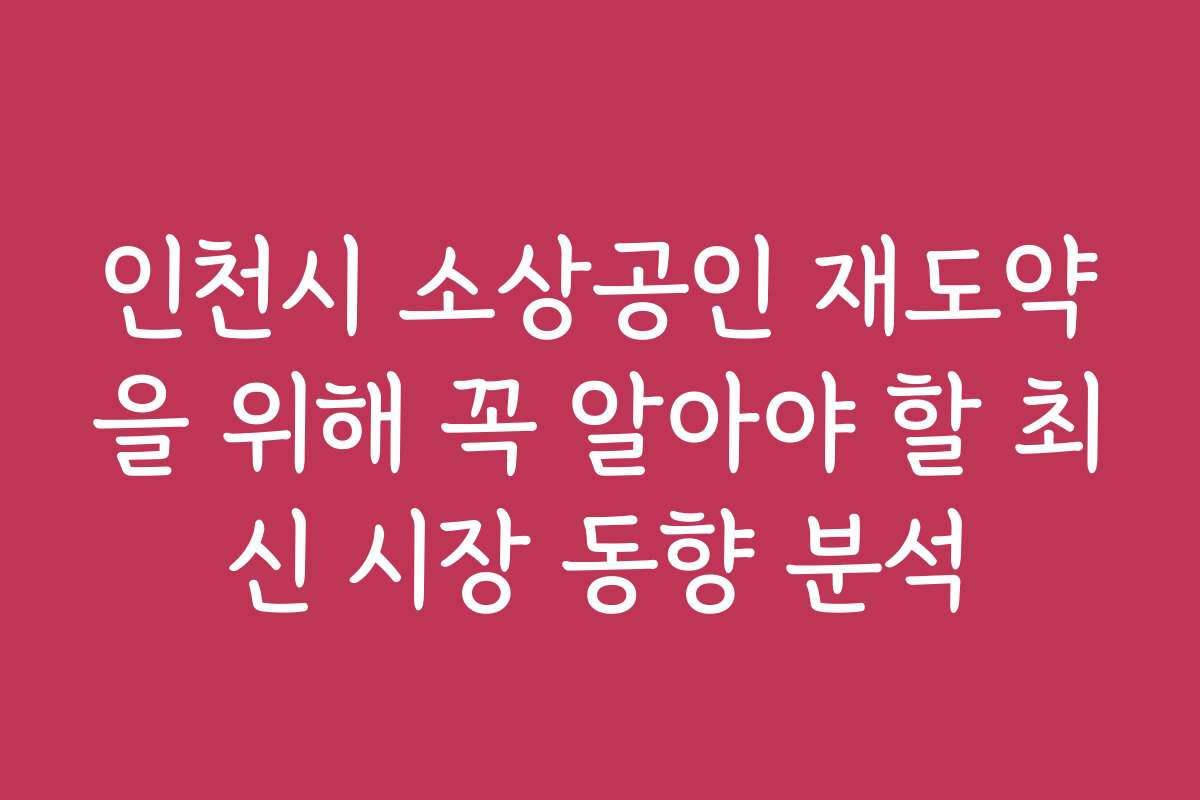 인천시 소상공인 재도약을 위해 꼭 알아야 할 최신 시장 동향 분석