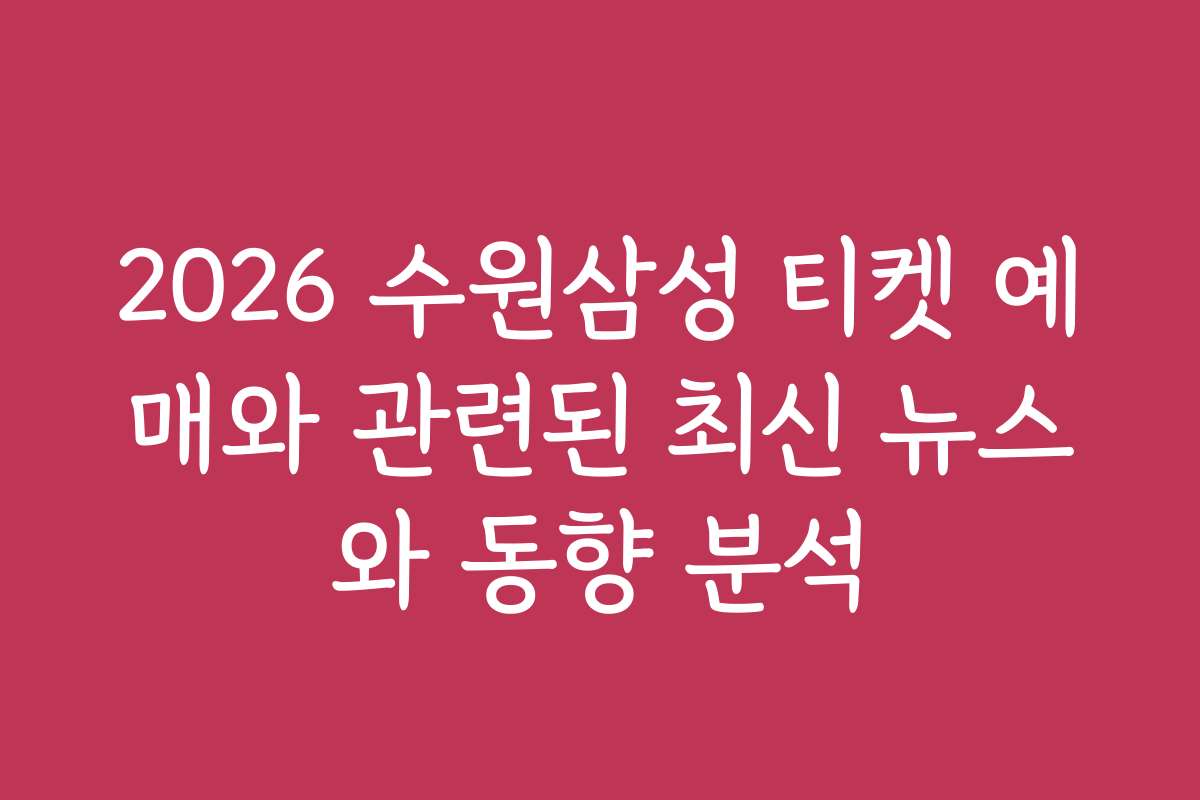 2026 수원삼성 티켓 예매와 관련된 최신 뉴스와 동향 분석