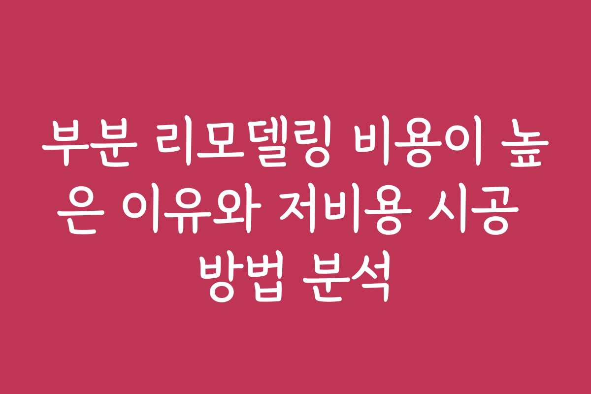 부분 리모델링 비용이 높은 이유와 저비용 시공 방법 분석