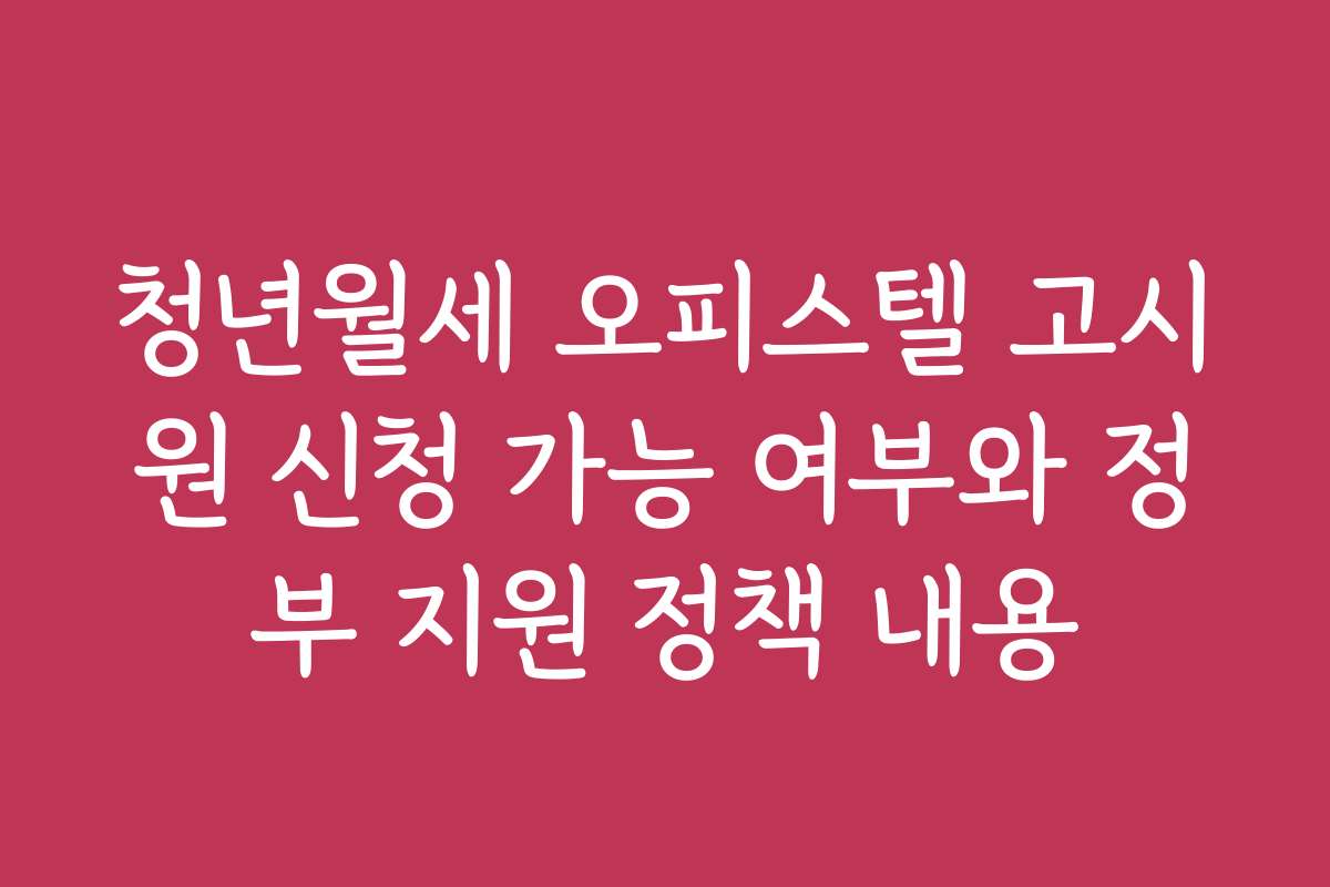 청년월세 오피스텔 고시원 신청 가능 여부와 정부 지원 정책 내용