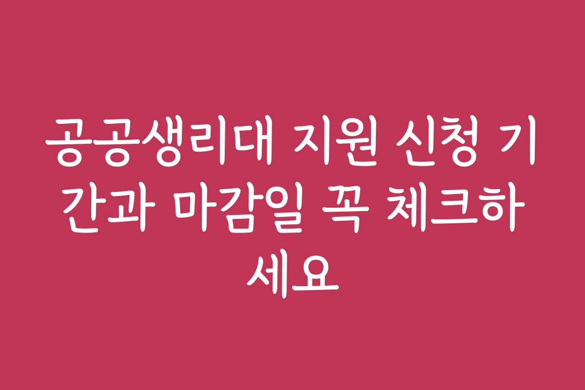 공공생리대 지원 신청 기간과 마감일 꼭 체크하세요