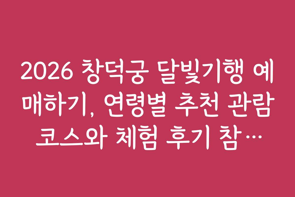 2026 창덕궁 달빛기행 예매하기, 연령별 추천 관람 코스와 체험 후기 참고하기