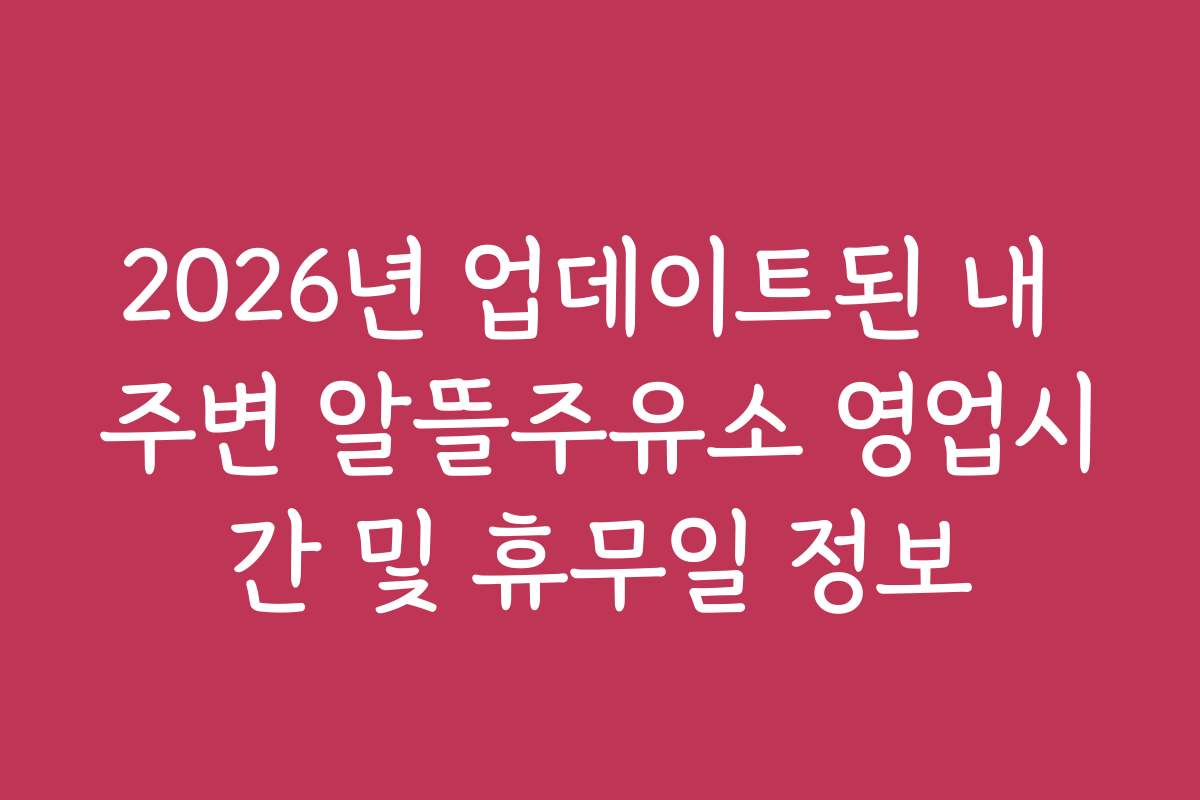 2026년 업데이트된 내 주변 알뜰주유소 영업시간 및 휴무일 정보