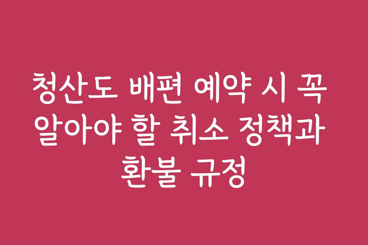 청산도 배편 예약 시 꼭 알아야 할 취소 정책과 환불 규정
