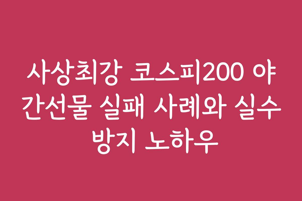 사상최강 코스피200 야간선물 실패 사례와 실수 방지 노하우