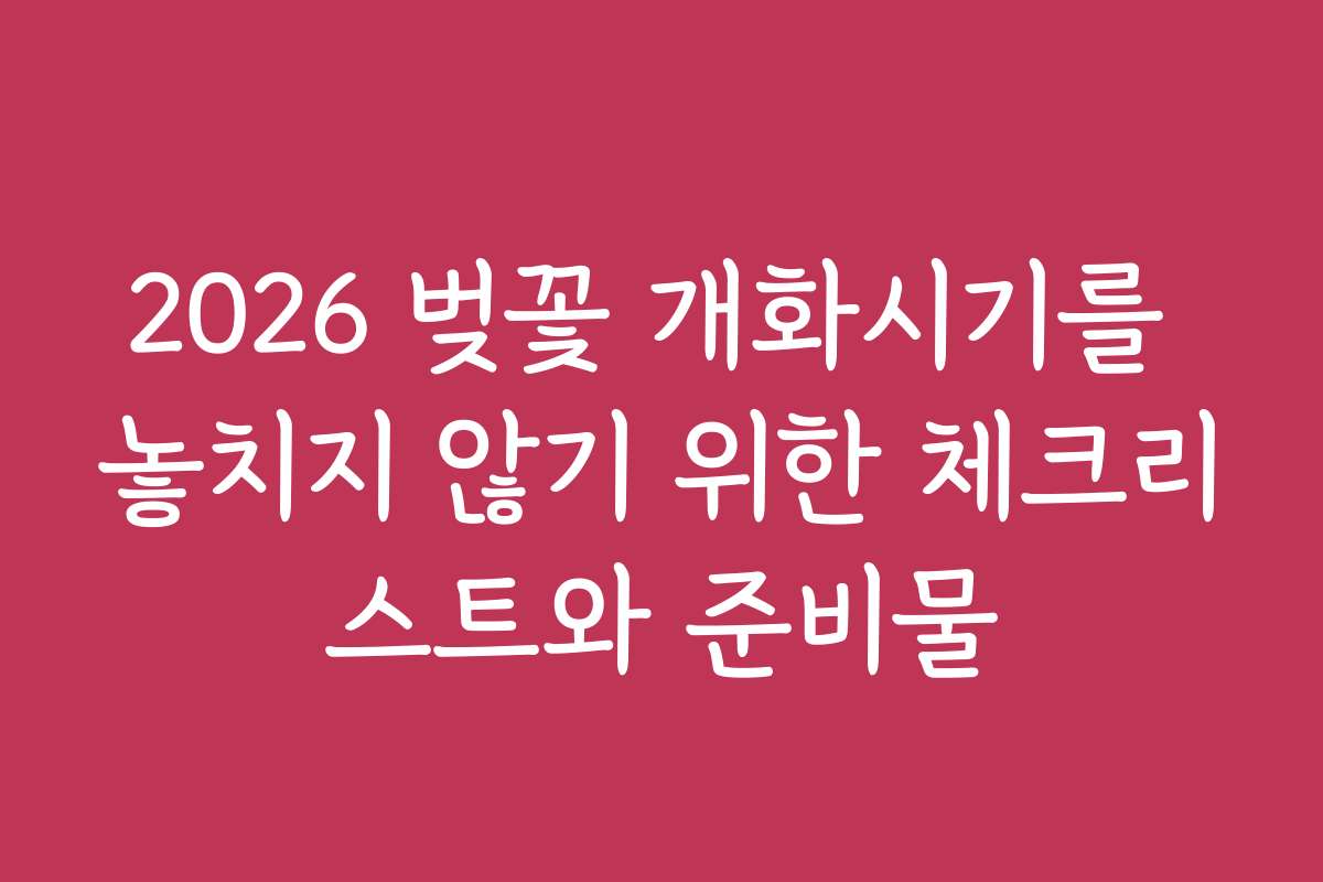 2026 벚꽃 개화시기를 놓치지 않기 위한 체크리스트와 준비물