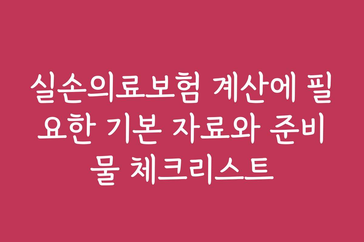 실손의료보험 계산에 필요한 기본 자료와 준비물 체크리스트