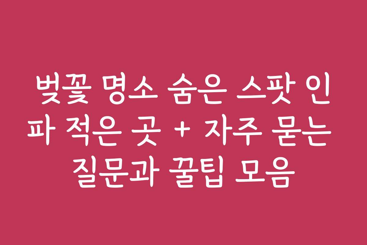벚꽃 명소 숨은 스팟 인파 적은 곳 + 자주 묻는 질문과 꿀팁 모음