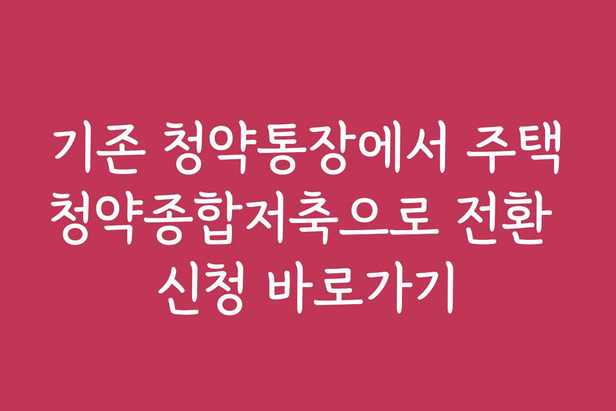 기존 청약통장에서 주택청약종합저축으로 전환 신청 바로가기