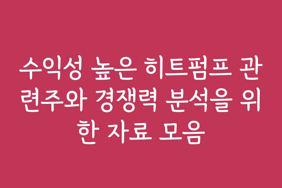 수익성 높은 히트펌프 관련주와 경쟁력 분석을 위한 자료 모음