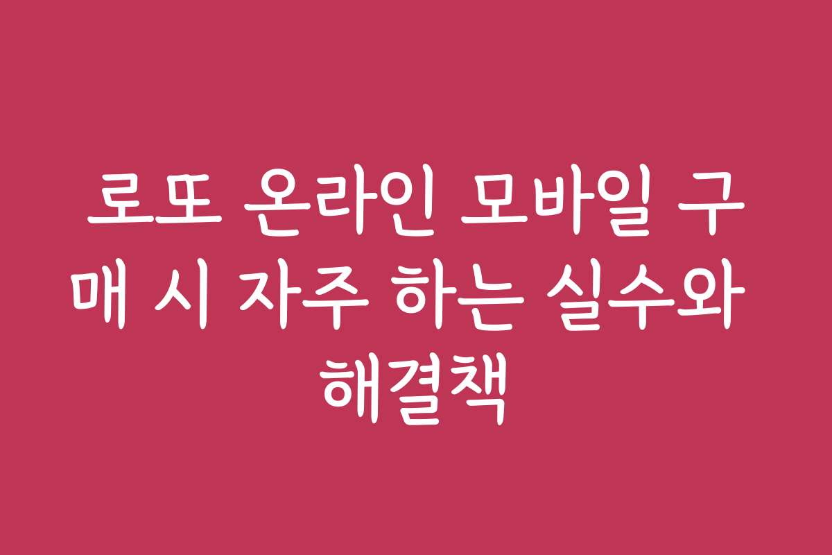 로또 온라인 모바일 구매 시 자주 하는 실수와 해결책