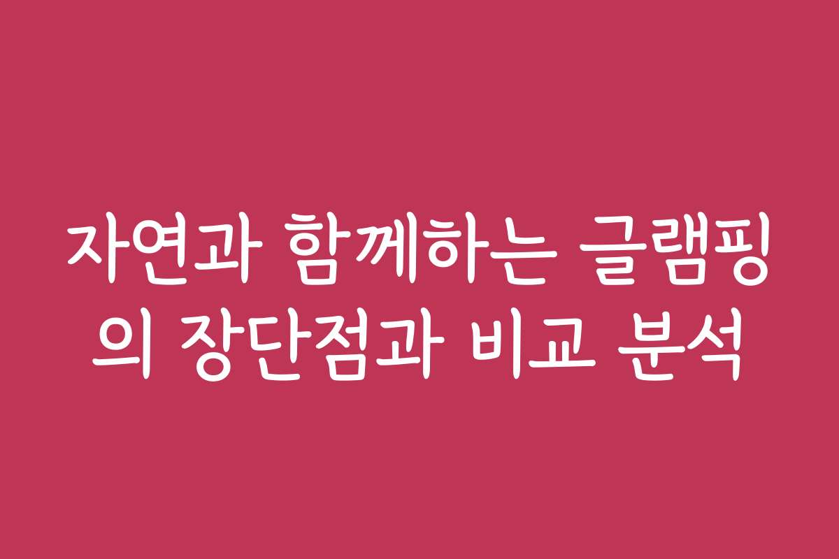 자연과 함께하는 글램핑의 장단점과 비교 분석