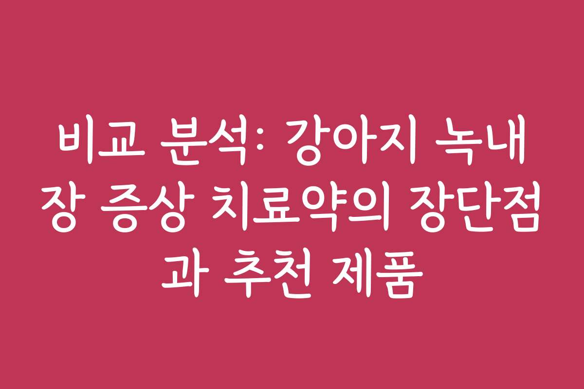 비교 분석: 강아지 녹내장 증상 치료약의 장단점과 추천 제품