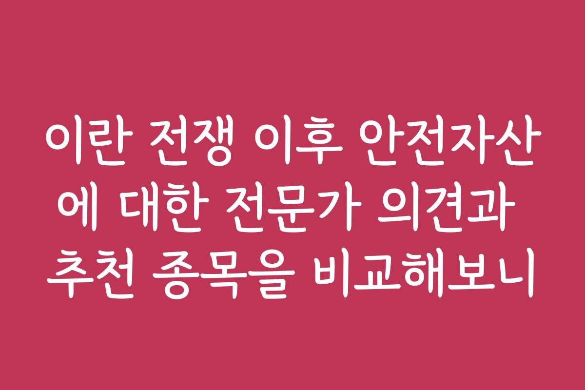 이란 전쟁 이후 안전자산에 대한 전문가 의견과 추천 종목을 비교해보니