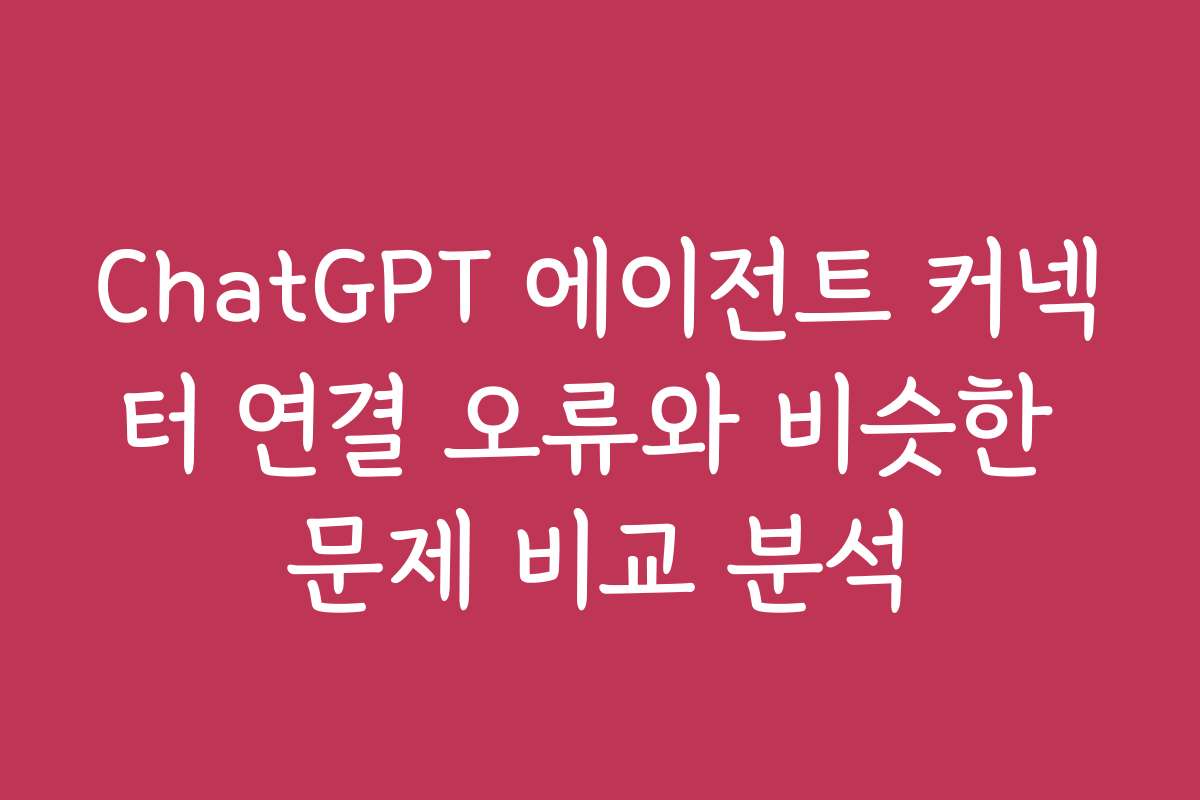ChatGPT 에이전트 커넥터 연결 오류와 비슷한 문제 비교 분석