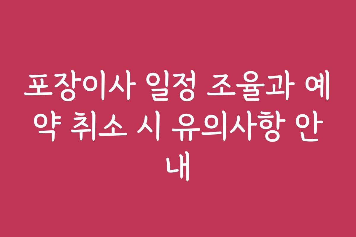 포장이사 일정 조율과 예약 취소 시 유의사항 안내