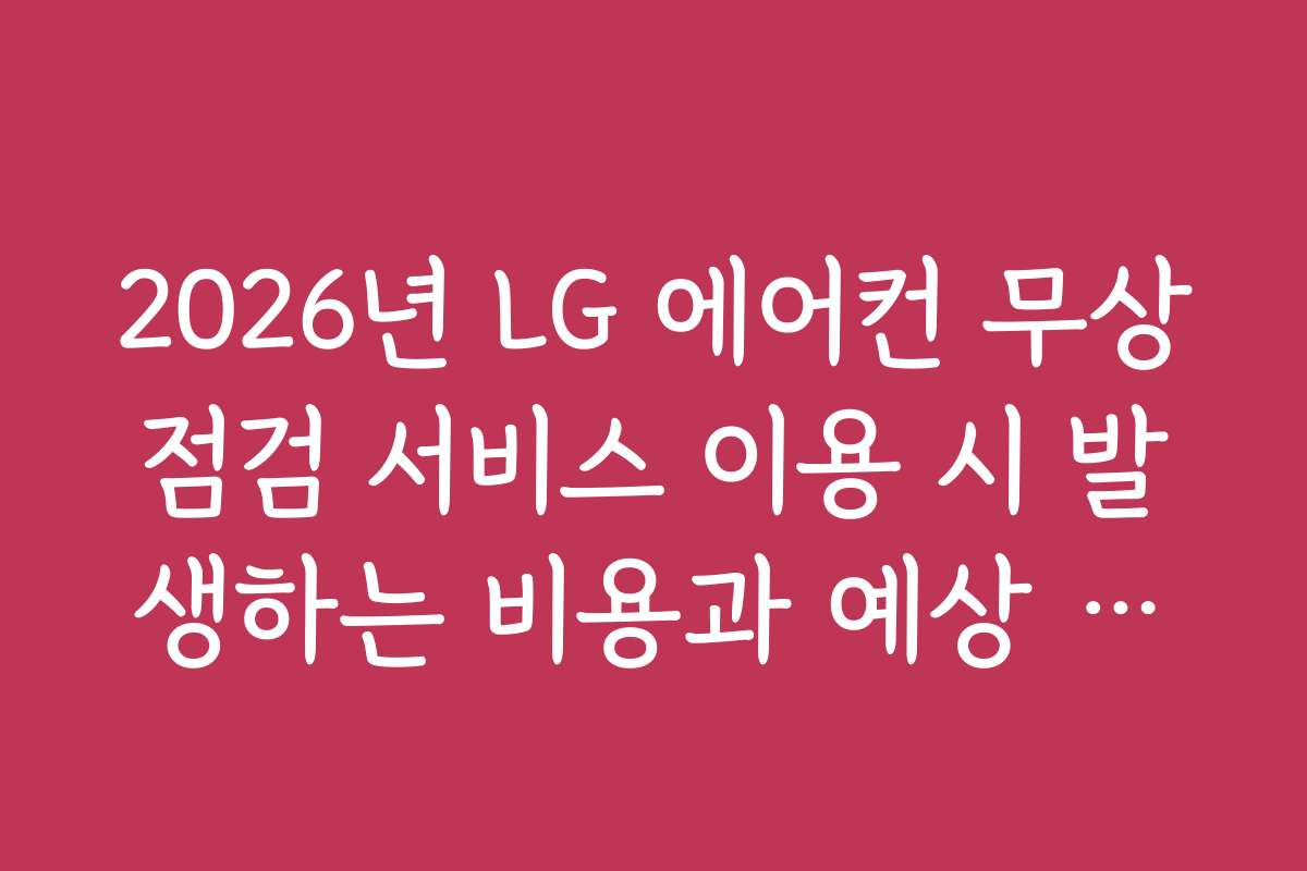 2026년 LG 에어컨 무상점검 서비스 이용 시 발생하는 비용과 예상 가격대