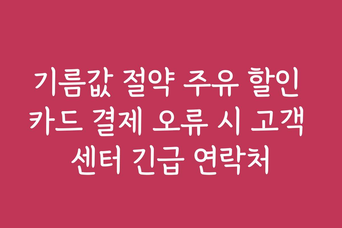 기름값 절약 주유 할인 카드 결제 오류 시 고객 센터 긴급 연락처