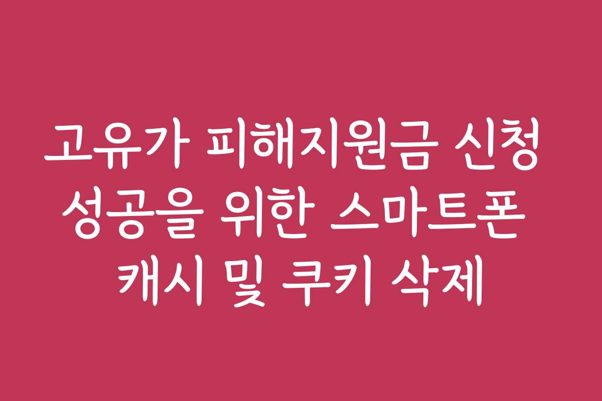 고유가 피해지원금 신청 성공을 위한 스마트폰 캐시 및 쿠키 삭제