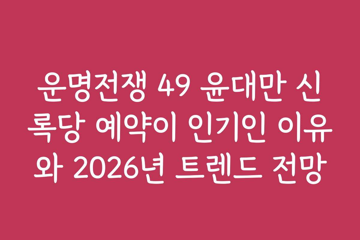 운명전쟁 49 윤대만 신록당 예약이 인기인 이유와 2026년 트렌드 전망