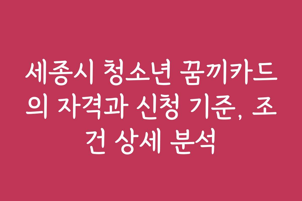 세종시 청소년 꿈끼카드의 자격과 신청 기준, 조건 상세 분석