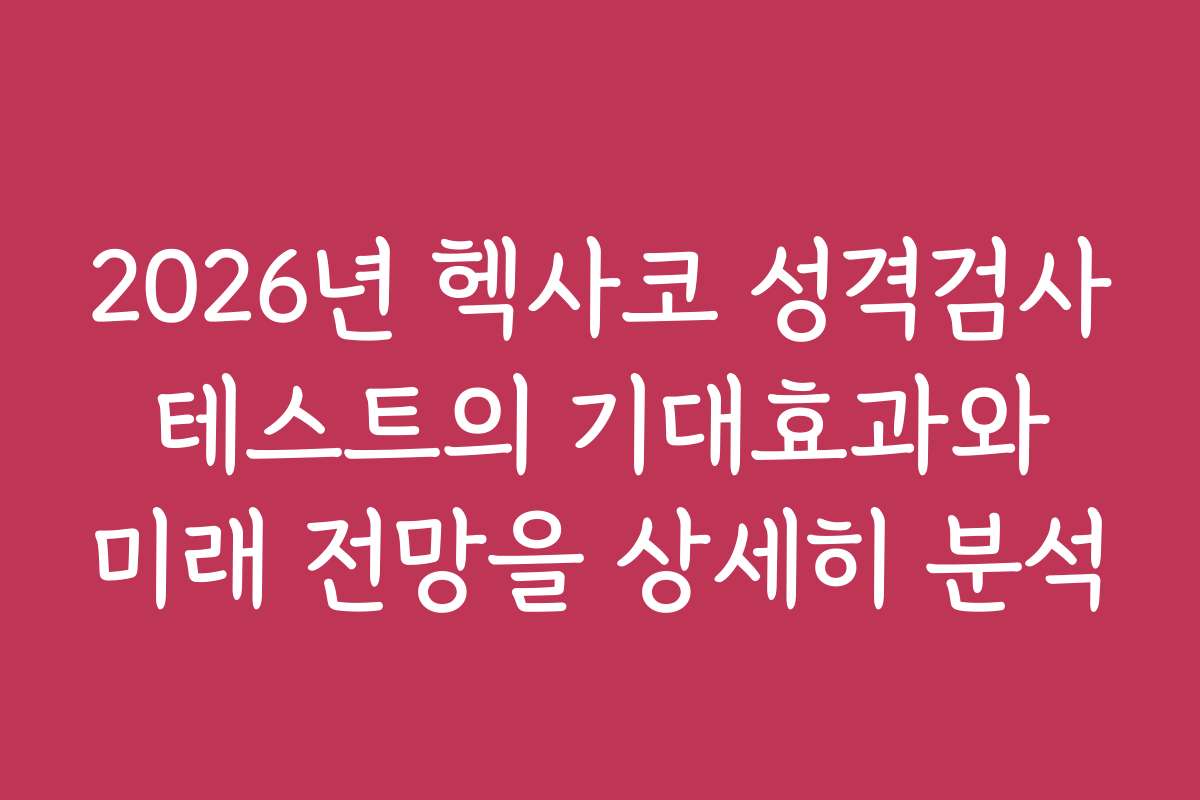 2026년 헥사코 성격검사 테스트의 기대효과와 미래 전망을 상세히 분석