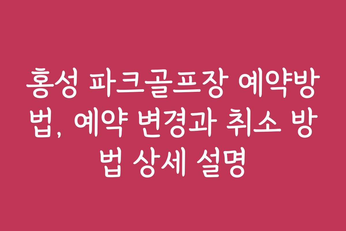 홍성 파크골프장 예약방법, 예약 변경과 취소 방법 상세 설명