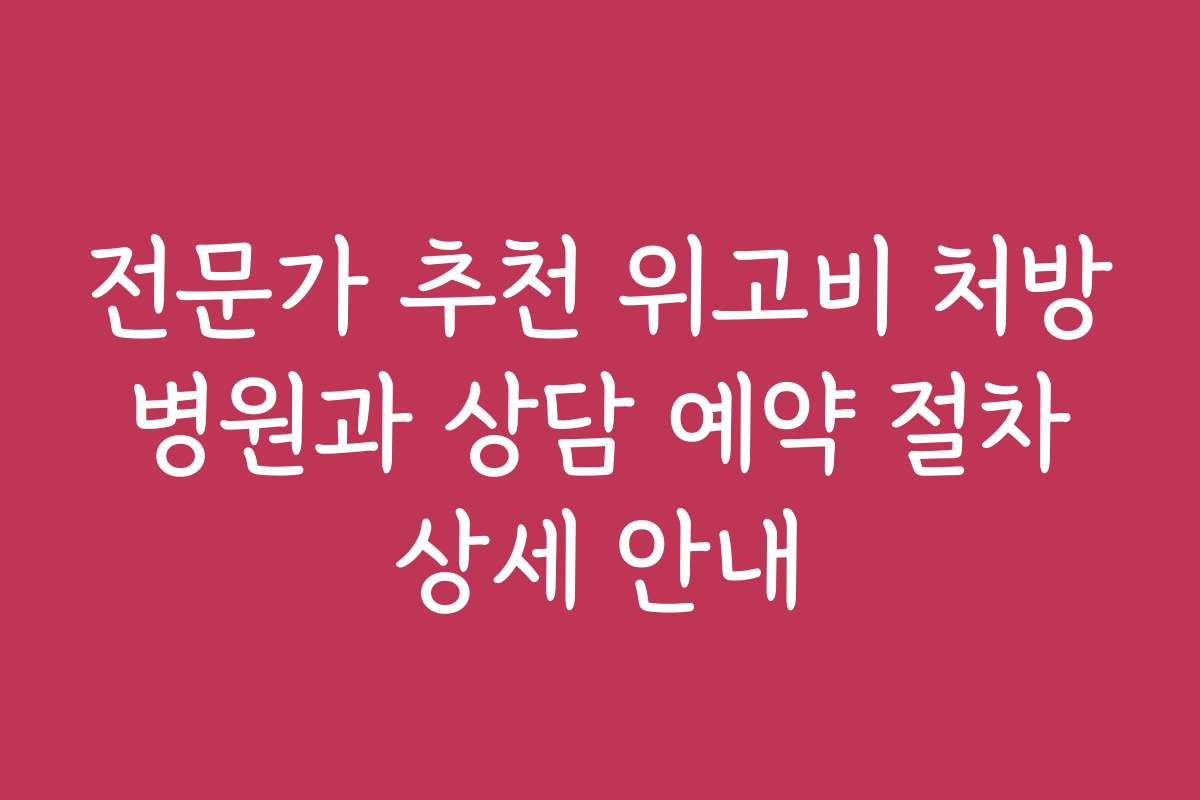 전문가 추천 위고비 처방 병원과 상담 예약 절차 상세 안내