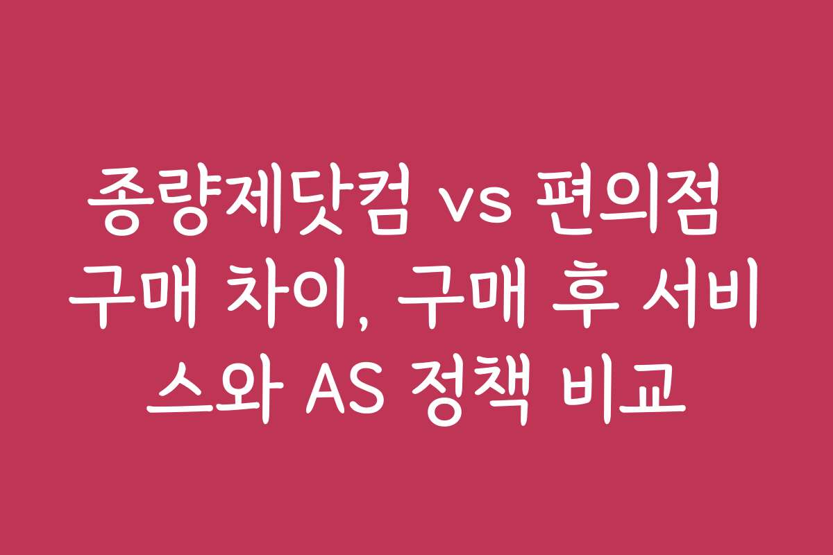 종량제닷컴 vs 편의점 구매 차이, 구매 후 서비스와 AS 정책 비교