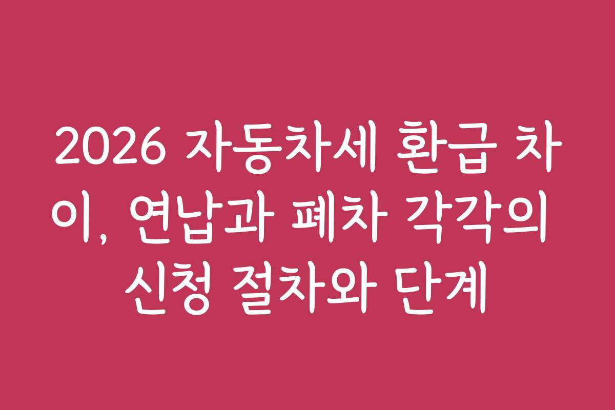 2026 자동차세 환급 차이, 연납과 폐차 각각의 신청 절차와 단계