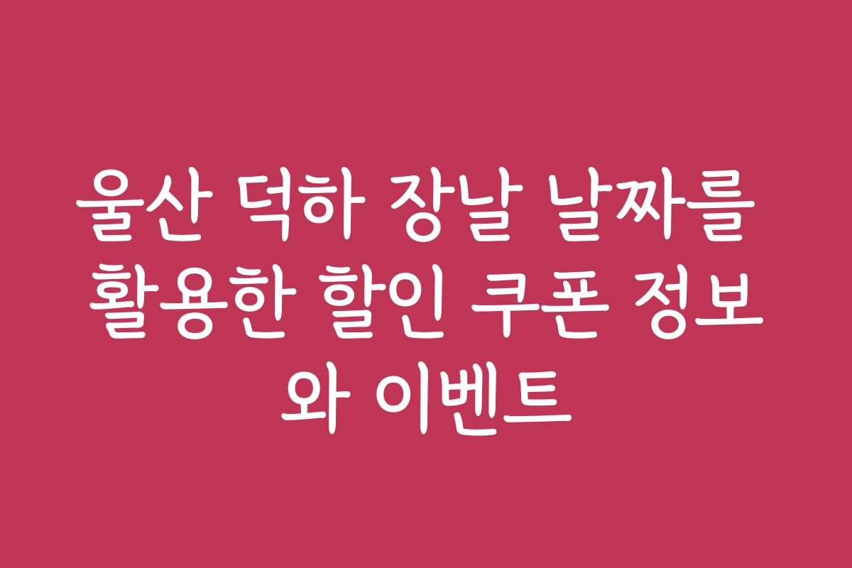 울산 덕하 장날 날짜를 활용한 할인 쿠폰 정보와 이벤트