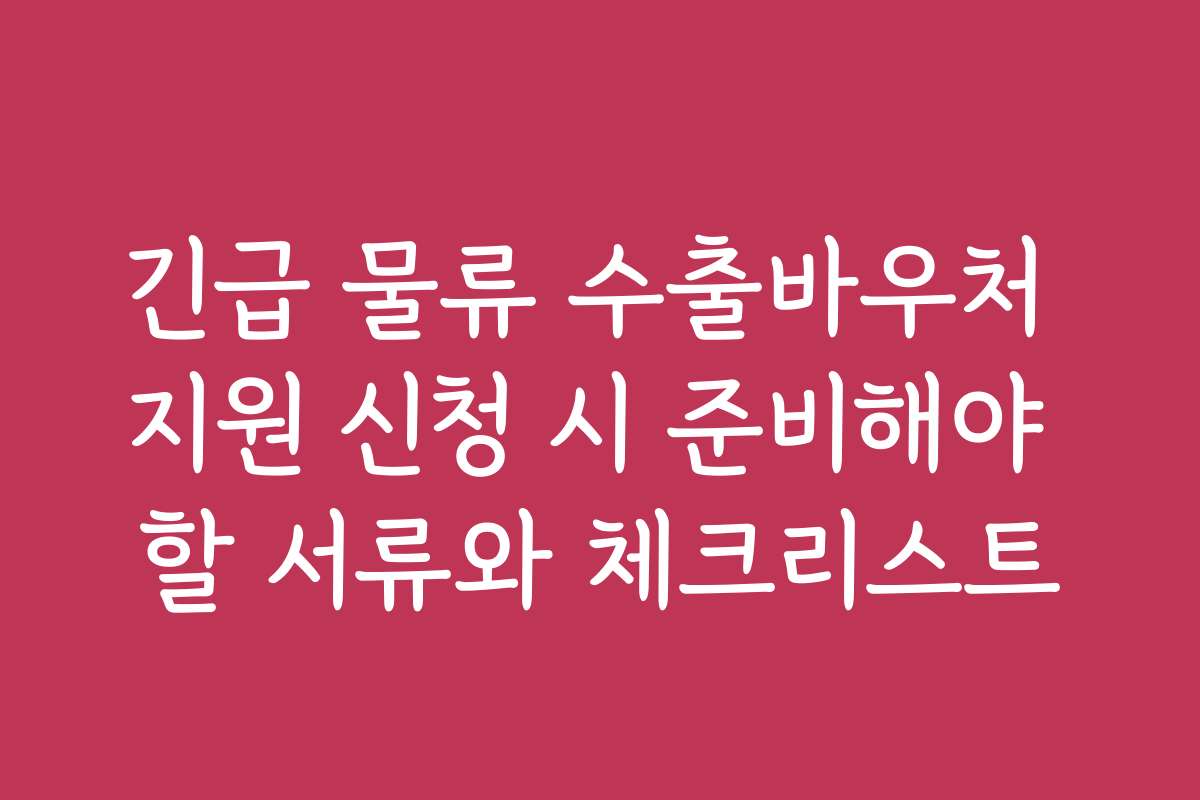 긴급 물류 수출바우처 지원 신청 시 준비해야 할 서류와 체크리스트