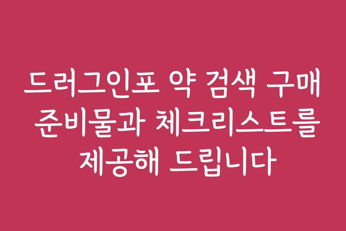 드러그인포 약 검색 구매 준비물과 체크리스트를 제공해 드립니다