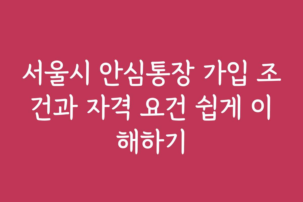 서울시 안심통장 가입 조건과 자격 요건 쉽게 이해하기