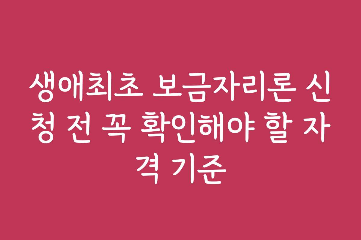 생애최초 보금자리론 신청 전 꼭 확인해야 할 자격 기준