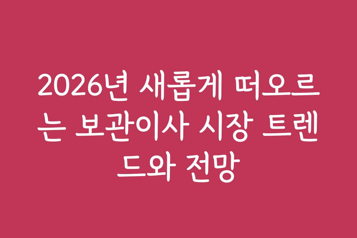 2026년 새롭게 떠오르는 보관이사 시장 트렌드와 전망