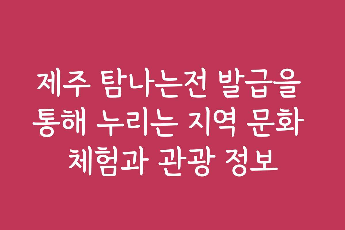 제주 탐나는전 발급을 통해 누리는 지역 문화 체험과 관광 정보