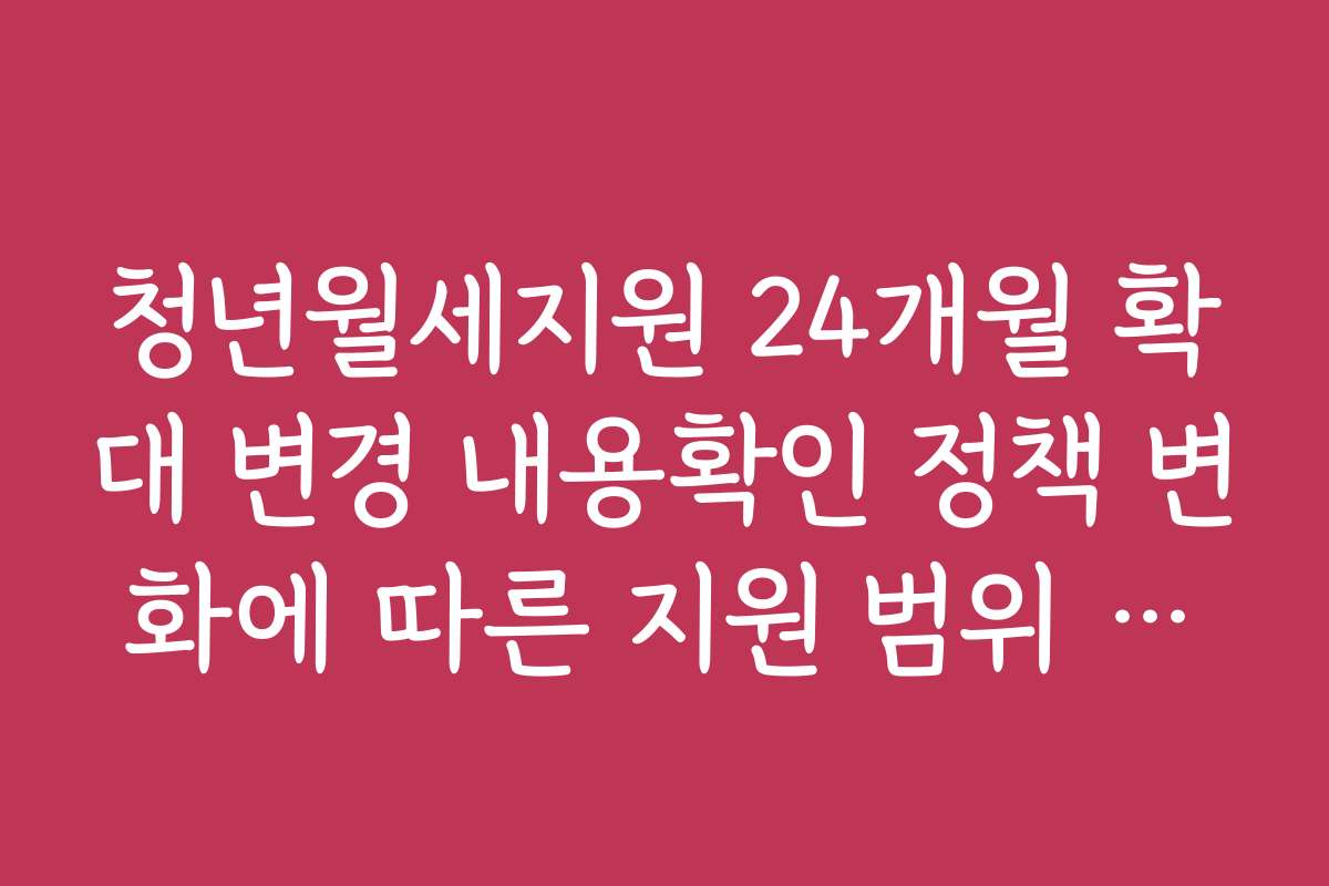 청년월세지원 24개월 확대 변경 내용확인 정책 변화에 따른 지원 범위 확대 여부