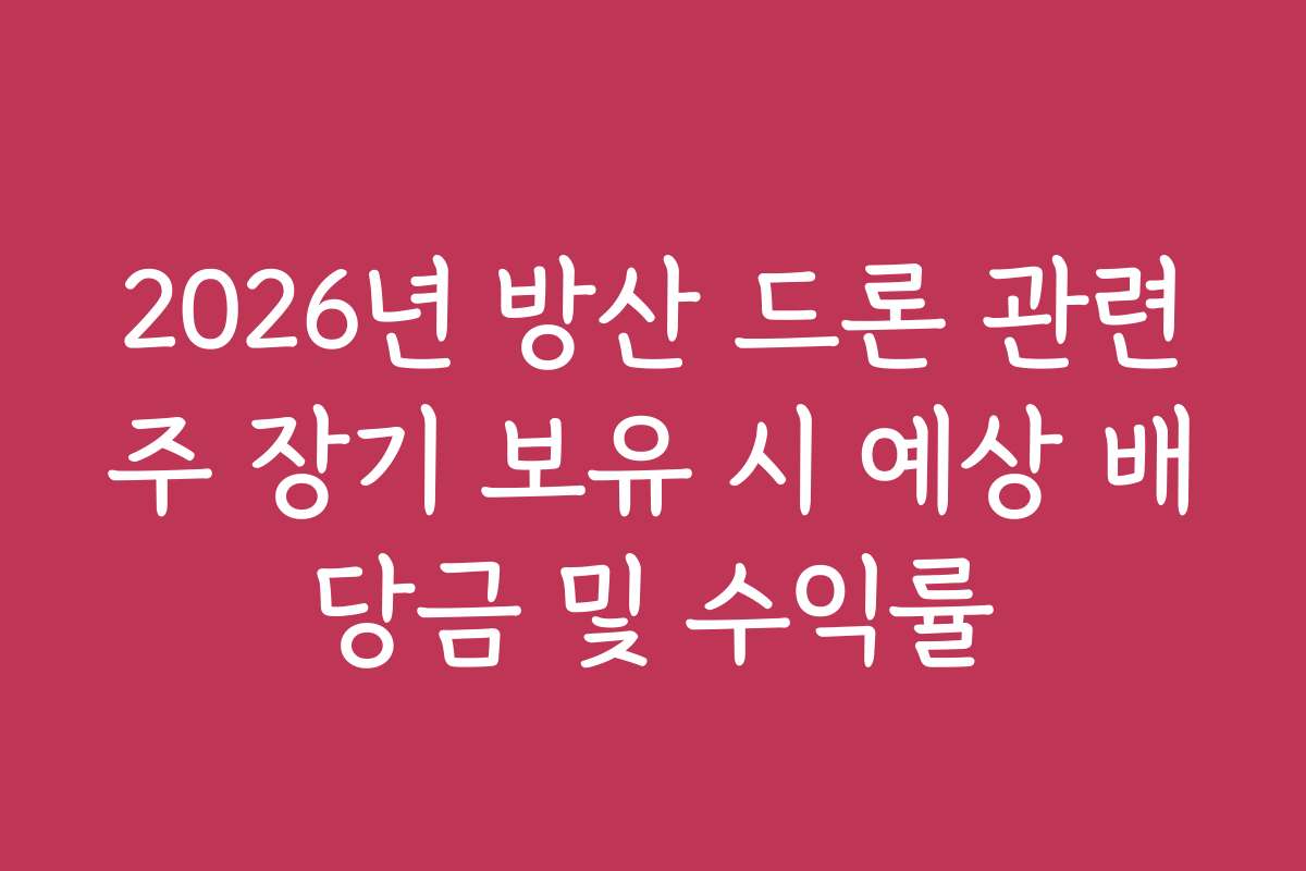 2026년 방산 드론 관련주 장기 보유 시 예상 배당금 및 수익률
