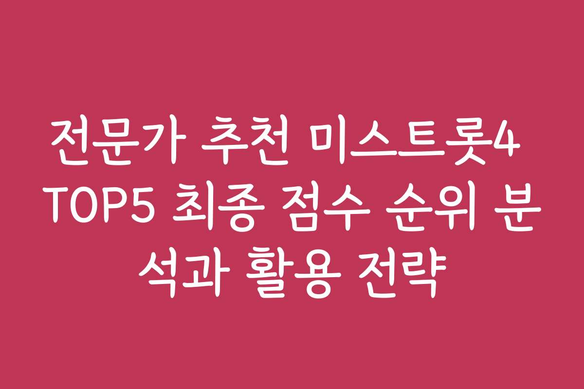 전문가 추천 미스트롯4 TOP5 최종 점수 순위 분석과 활용 전략