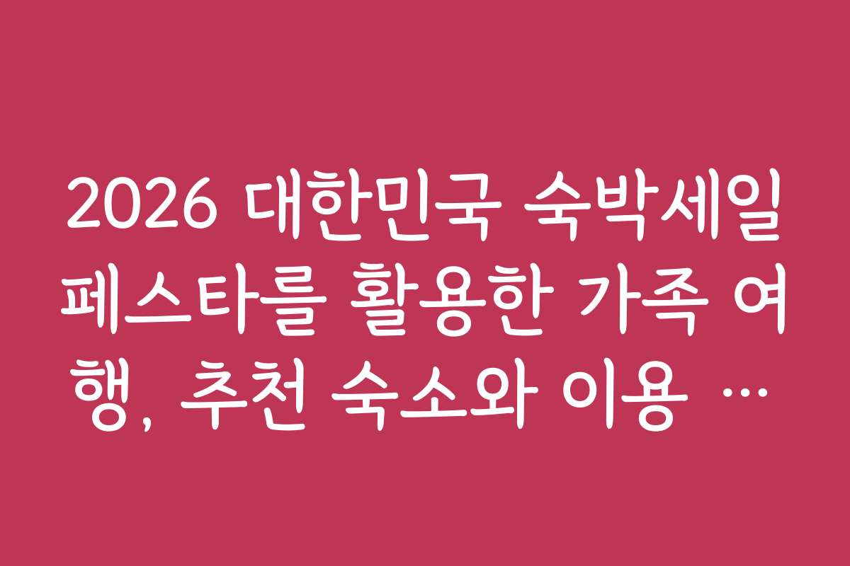 2026 대한민국 숙박세일페스타를 활용한 가족 여행, 추천 숙소와 이용 노하우