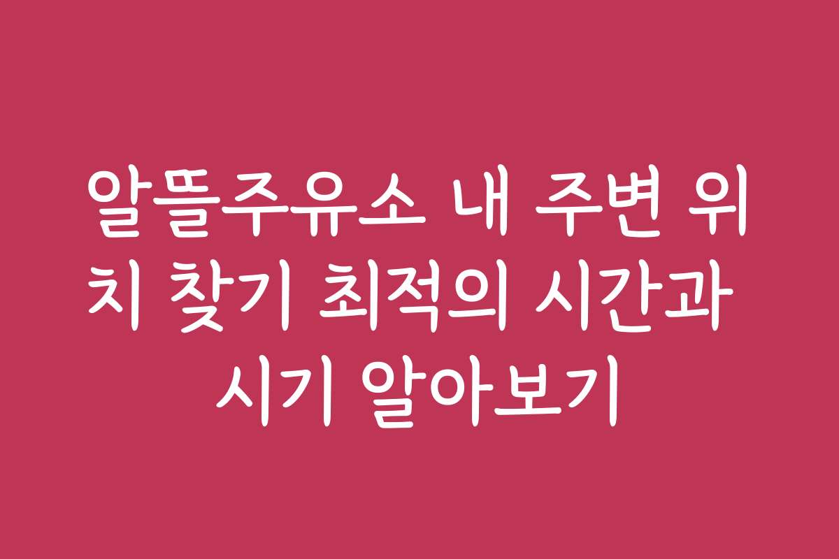 알뜰주유소 내 주변 위치 찾기 최적의 시간과 시기 알아보기