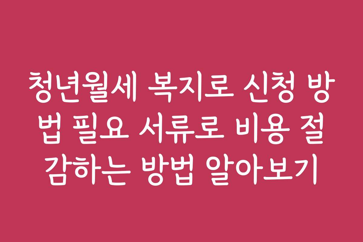 청년월세 복지로 신청 방법 필요 서류로 비용 절감하는 방법 알아보기