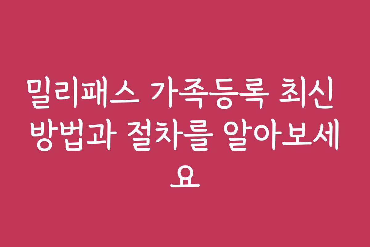 밀리패스 가족등록 최신 방법과 절차를 알아보세요