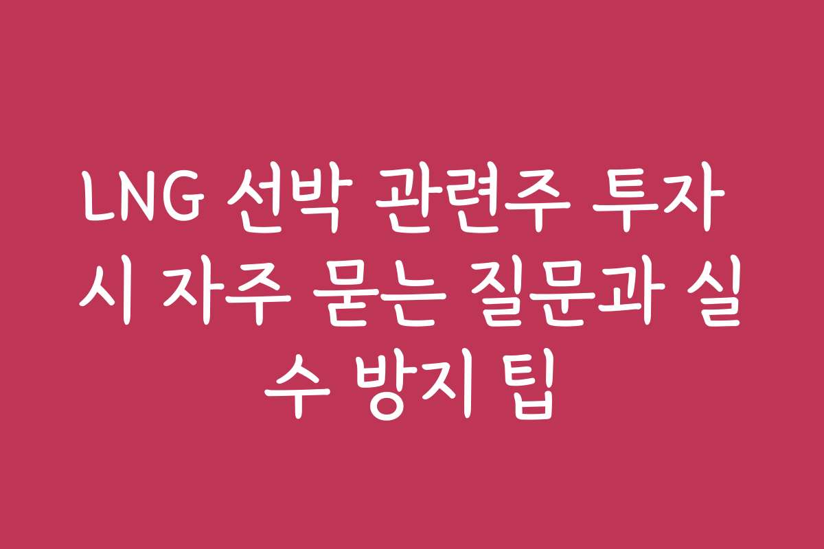 LNG 선박 관련주 투자 시 자주 묻는 질문과 실수 방지 팁