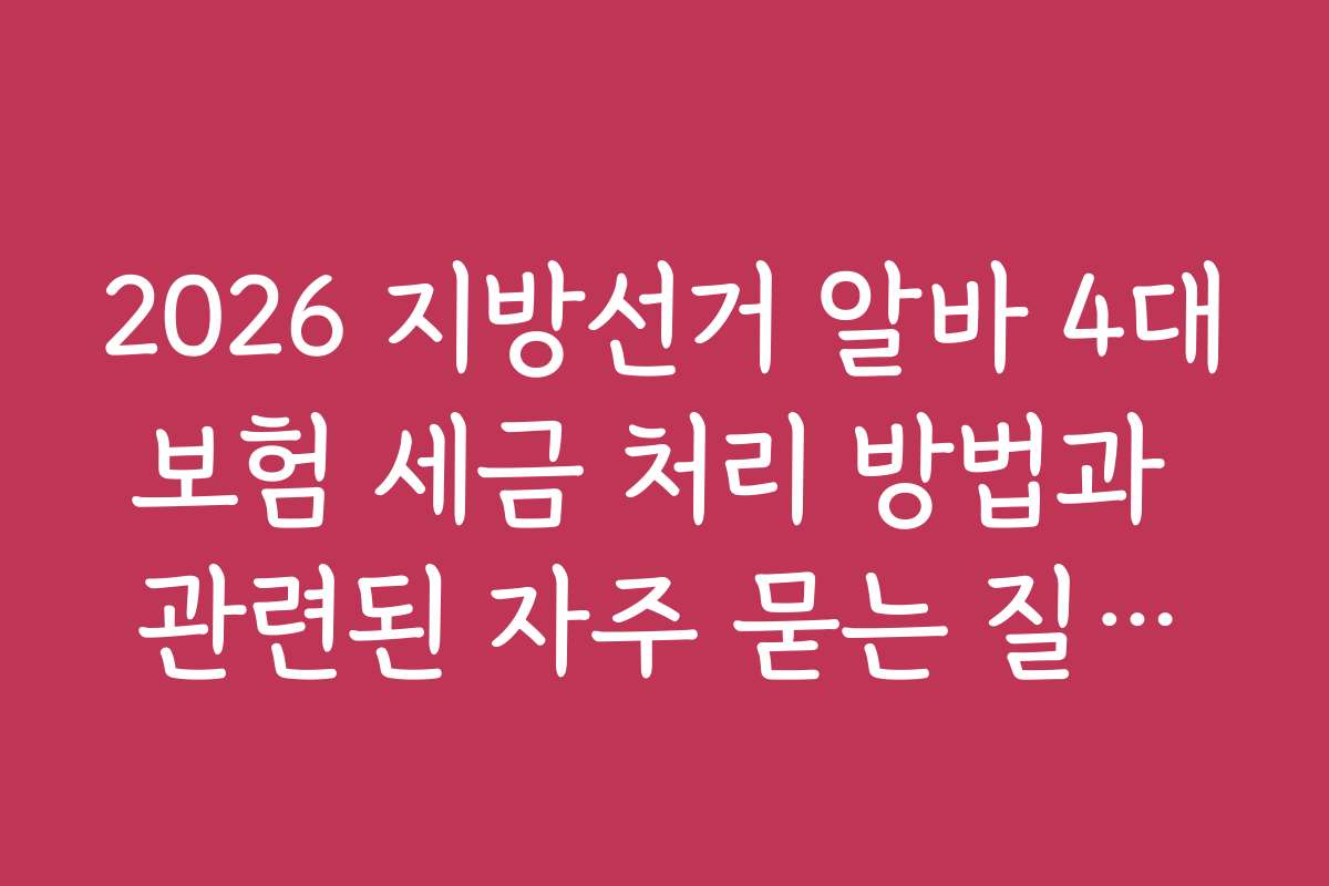 2026 지방선거 알바 4대보험 세금 처리 방법과 관련된 자주 묻는 질문들